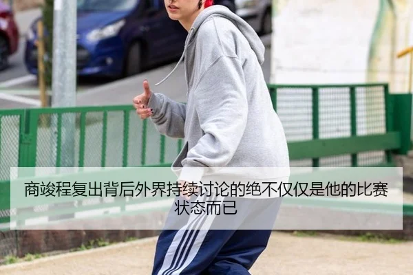 商竣程复出背后外界持续讨论的绝不仅仅是他的比赛状态而已